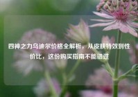 四神之力乌迪尔价格全解析，从皮肤特效到性价比，这份购买指南不能错过