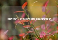 血色锋芒，冷兵器文明中的精神觉醒史
