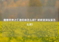 魔兽世界之亡者归来怎么样？听听资深玩家怎么说！