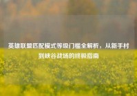 英雄联盟匹配模式等级门槛全解析，从新手村到峡谷战场的终极指南