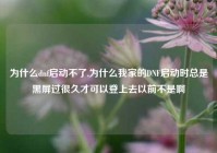 为什么dnf启动不了,为什么我家的DNF启动时总是黑屏过很久才可以登上去以前不是啊