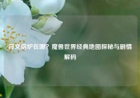 符文熔炉在哪？魔兽世界经典地图探秘与剧情解码