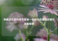 突破次元壁的战术革新—穿越火线新挑战模式深度解析
