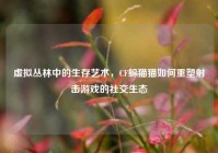 虚拟丛林中的生存艺术，CF躲猫猫如何重塑射击游戏的社交生态