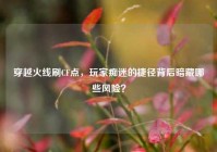 穿越火线刷CF点，玩家痴迷的捷径背后暗藏哪些风险？