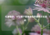 ▎红瞳魅影，CF女僵尸现象背后的游戏文化密码