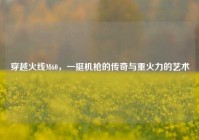 穿越火线M60，一挺机枪的传奇与重火力的艺术