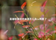 英雄联盟游戏崩溃怎么办,lol死机了