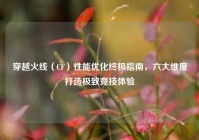 穿越火线（CF）性能优化终极指南，六大维度打造极致竞技体验