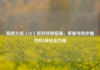 穿越火线（CF）双开终极指南，多账号同步操作的3种安全方案