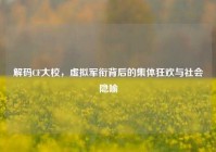 解码CF大校，虚拟军衔背后的集体狂欢与社会隐喻