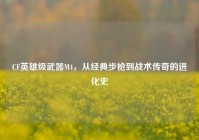 CF英雄级武器M4，从经典步枪到战术传奇的进化史
