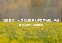 制霸野区！LOL无极剑圣易大师五杀秘籍，从技能到运营的深度指南