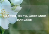 当电竞符号撞上碳酸气泡，CF激浪联动背后的跨次元狂欢密码