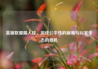英雄联盟踢人挂，游戏公平性的崩塌与玩家生态的危机