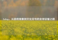 Loltop，从游戏现象到文化符号的全球征服之路