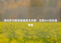 纳克萨玛斯英雄难度全攻略：击败BOSS的必备策略