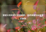 穿越火线年度大更新解析，战术革新与玩家生态重塑