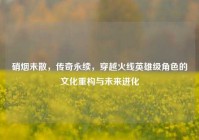 硝烟未散，传奇永续，穿越火线英雄级角色的文化重构与未来进化