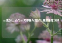 dnf鬼剑士加点,dnf天帝是附魔智力好还是魔攻好