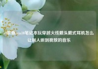 cf歌曲,win10笔记本玩穿越火线戴头戴式耳机怎么让别人听到我放的音乐
