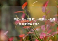 ?穿越火线十年信仰，火麒麟AK-47如何重塑FPS游戏文化？
