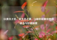 以责任之名，筑生态之基，CF绿色联盟官网的使命与价值探索