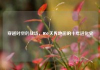 穿越时空的战场，DNF天界地图的十年进化史