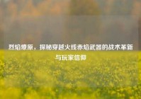 烈焰燎原，探秘穿越火线赤焰武器的战术革新与玩家信仰