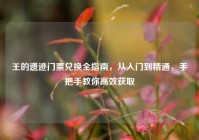 王的遗迹门票兑换全指南，从入门到精通，手把手教你高效获取