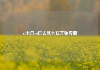 cf卡屏,cf进去就卡在开始界面
