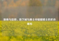 骸骨与信仰，地下城与勇士中骷髅骑士的史诗重构
