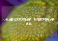 CF挑战模式奖励深度解析，如何高效获取珍稀道具？