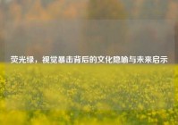 荧光绿，视觉暴击背后的文化隐喻与未来启示