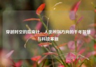 穿越时空的指南针，人类辨别方向的千年智慧与科技革新