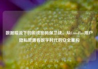 数据暗流下的游戏密码保卫战，从CrossFire用户隐私泄露看数字时代的安全重构