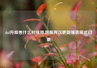 dnf升级卷什么时候用,国服再次更新强袭模式门票