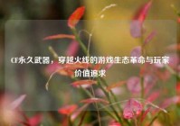 CF永久武器，穿越火线的游戏生态革命与玩家价值追求