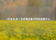 cf卡光头,你一生中闹过最大的笑话是什么