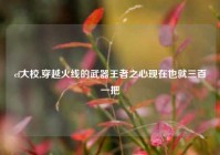 cf大校,穿越火线的武器王者之心现在也就三百一把