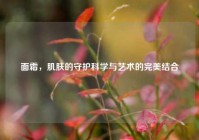 面霜，肌肤的守护科学与艺术的完美结合