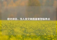 绝对冲击，当人类文明直面重塑临界点
