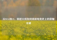 从WCG到CF，穿越火线如何铸就电竞史上的荣耀丰碑