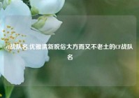 cf战队名,优雅清新脱俗大方而又不老土的CF战队名