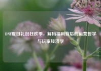 DNF夏日礼包狂欢季，解码福利背后的运营哲学与玩家经济学