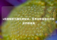 K线图解析与鑫东财配资，技术分析赋能杠杆投资的新视角