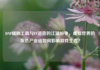 DNF辅助工具与YY语音的江湖纷争，虚拟世界的灰色产业链如何影响游戏生态？