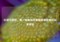 沉浸与掌控，第一视角如何重塑英雄联盟的玩家体验