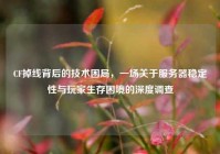CF掉线背后的技术困局，一场关于服务器稳定性与玩家生存困境的深度调查