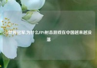 cf世界冠军,为什么FPS射击游戏在中国越来越没落